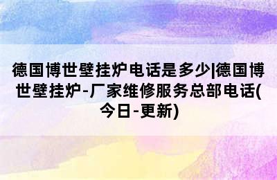 德国博世壁挂炉电话是多少|德国博世壁挂炉-厂家维修服务总部电话(今日-更新)